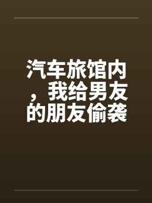 汽车旅馆内,我给男友的朋友偷袭了 汽车旅馆内,我给男友的朋友偷袭了