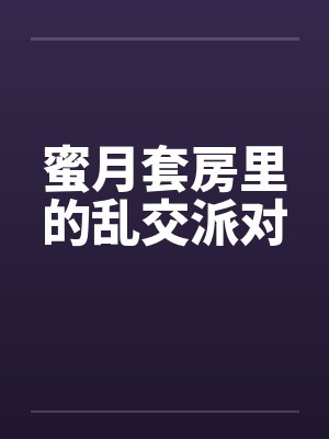 蜜月套房里的乱交派对 蜜月套房里的乱交派对