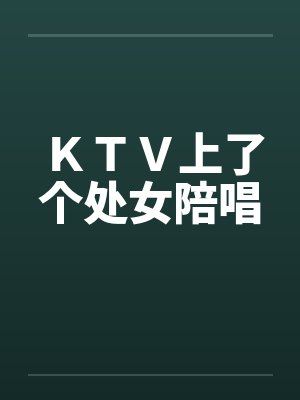 KTV上了个处女陪唱 KTV上了个处女陪唱
