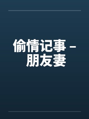 偷情记事 – 朋友妻 偷情记事 – 朋友妻